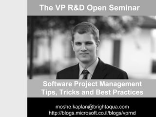 The VP R&D Open Seminar

Software Project Management
Tips, Tricks and Best Practices
moshe.kaplan@brightaqua.com
http://blogs.microsoft.co.il/blogs/vprnd

 