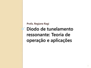Profa. Regiane Ragi 
Diodo de tunelamento 
ressonante: Teoria de 
operação e aplicações 
1 
 