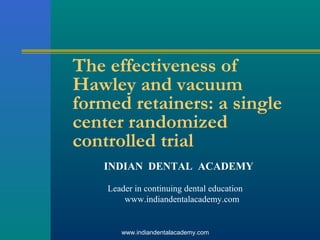 The effectiveness of
Hawley and vacuum
formed retainers: a single
center randomized
controlled trial
INDIAN DENTAL ACADEMY
Leader in continuing dental education
www.indiandentalacademy.com
www.indiandentalacademy.com
 