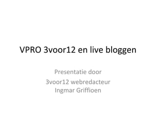 VPRO 3voor12 en live bloggen

         Presentatie door
      3voor12 webredacteur
         Ingmar Griffioen
 