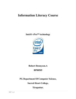 Information Literacy Course




               Intel® vPro™ technology




                  Robert Dennyson.A
                       BP08505


          PG Department Of Computer Science,
                 Sacred Heart College,
                     Tirupattur.
1|Page
 