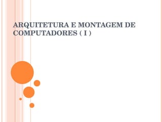 ARQUITETURA E MONTAGEM DE COMPUTADORES ( I ) 
