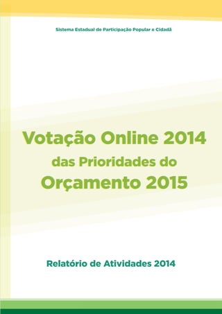 Relatório de Atividades - Votação Online de Prioridades 2015 - 1
Votação Online 2014
das Prioridades do
Orçamento 2015
Votação Online 2014
das Prioridades do
Orçamento 2015
Relatório de Atividades 2014
Sistema Estadual de Participação Popular e Cidadã
 