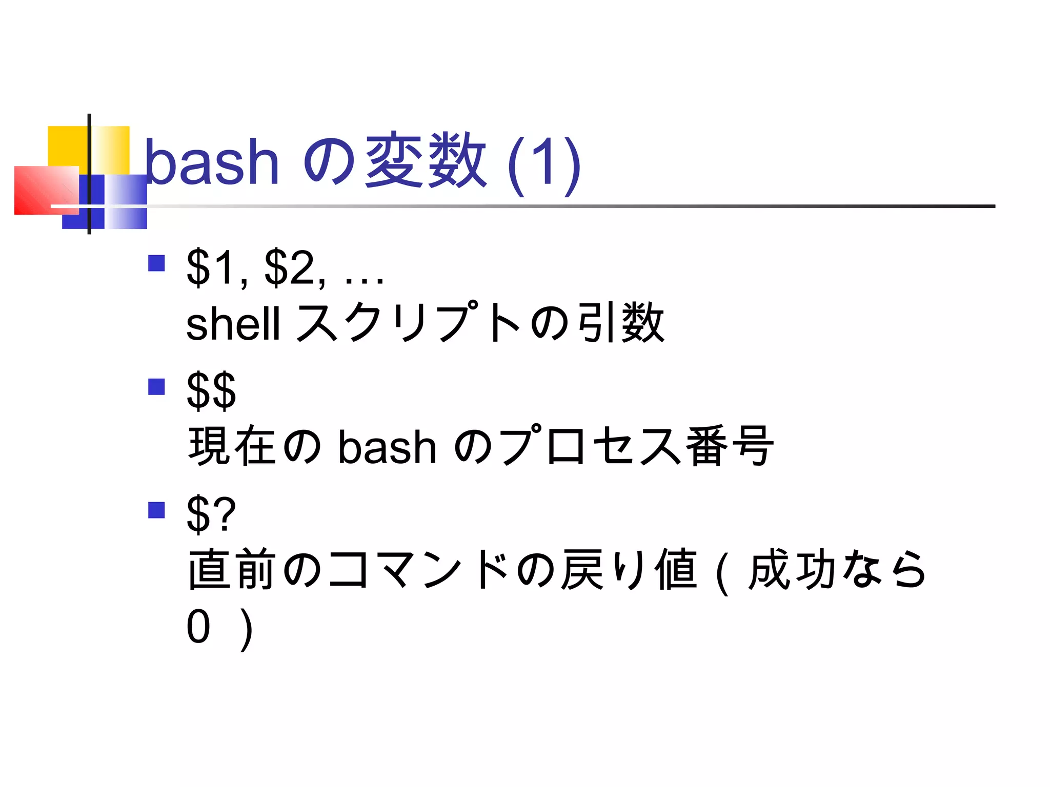 bash の変数 (1)
 $1, $2, …
shell スクリプトの引数
 $$
現在の bash のプロセス番号
 $?
直前のコマンドの戻り値（成功なら
0 ）
 