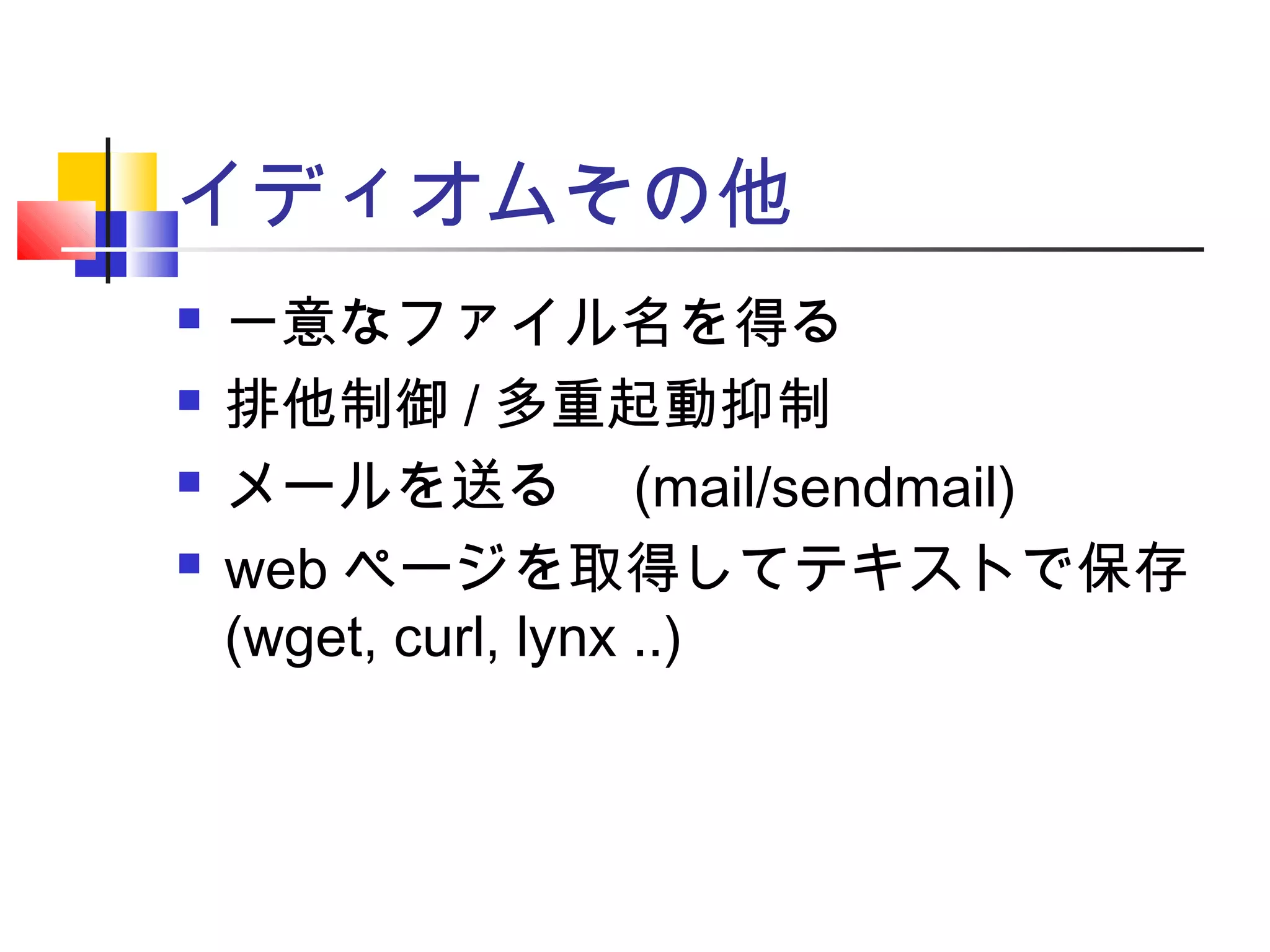 イディオムその他
 一意なファイル名を得る
 排他制御 / 多重起動抑制
 メールを送る　 (mail/sendmail)
 web ページを取得してテキストで保存
(wget, curl, lynx ..)
 