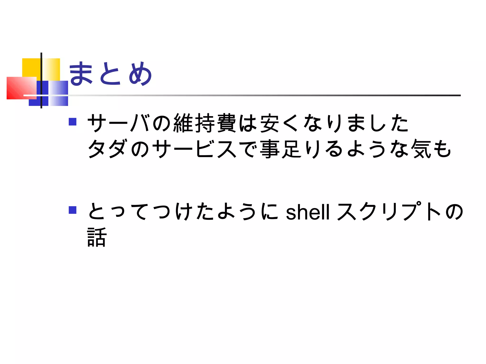 まとめ
 サーバの維持費は安くなりました
タダのサービスで事足りるような気も
 とってつけたように shell スクリプトの
話
 