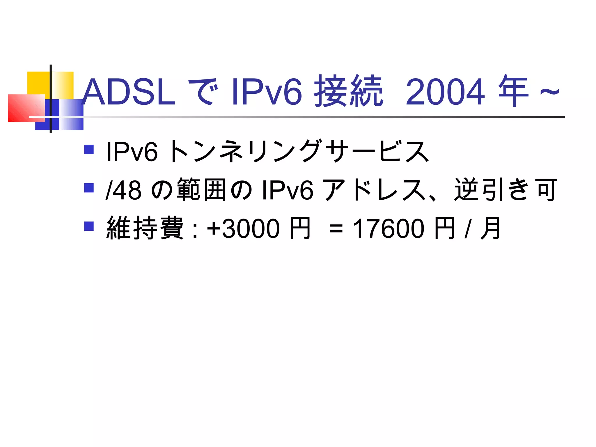 ADSL で IPv6 接続 2004 年～
 IPv6 トンネリングサービス
 /48 の範囲の IPv6 アドレス、逆引き可
 維持費 : +3000 円 = 17600 円 / 月
 