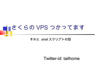 さくらの VPS つかってます
Twitter-id: tailhome
それと shell スクリプトの話
 