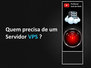 Professor
José de Assis
Quem precisa de um
Servidor VPS ?
 