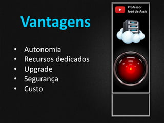 Professor
José de Assis
Vantagens
• Autonomia
• Recursos dedicados
• Upgrade
• Segurança
• Custo
 