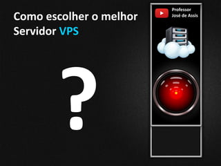 Professor
José de Assis
Como escolher o melhor
Servidor VPS
 