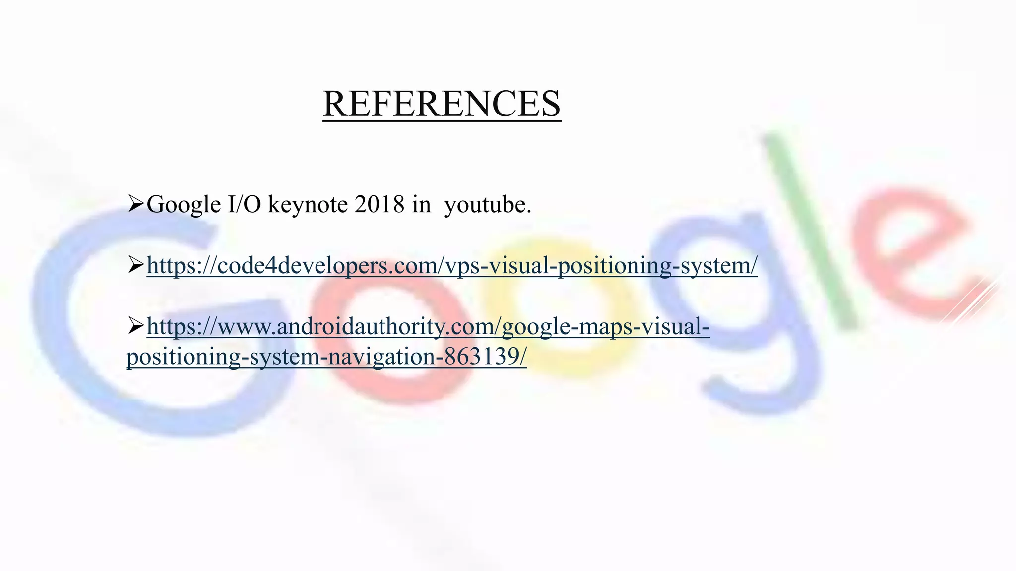 REFERENCES
Google I/O keynote 2018 in youtube.
https://code4developers.com/vps-visual-positioning-system/
https://www.androidauthority.com/google-maps-visual-
positioning-system-navigation-863139/
 