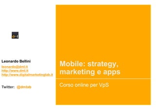 Leonardo Bellini
leonardo@dml.it                     Mobile: strategy,
http://www.dml.it
http://www.digitalmarketinglab.it   marketing e apps
Twitter: @dmlab                     Corso online per VpS
 