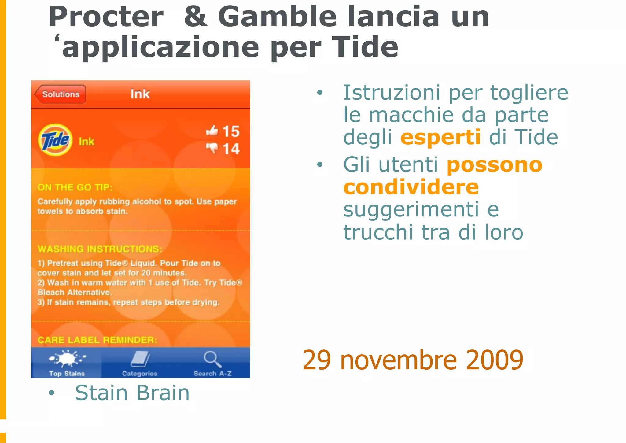 Procter & Gamble lancia un
‘applicazione per Tide
                  •  Istruzioni per togliere
                     le macchie da parte
                     degli esperti di Tide
                  •  Gli utenti possono
                     condividere
                     suggerimenti e
                     trucchi tra di loro




                 29 novembre 2009
•  Stain Brain
 