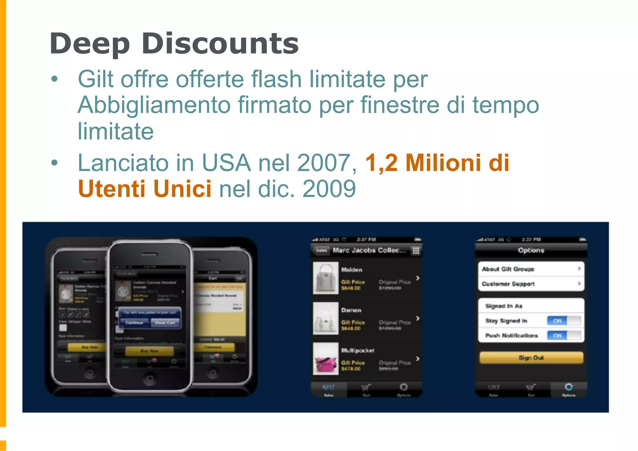 Deep Discounts
•  Gilt offre offerte flash limitate per
   Abbigliamento firmato per finestre di tempo
   limitate
•  Lanciato in USA nel 2007, 1,2 Milioni di
   Utenti Unici nel dic. 2009
 