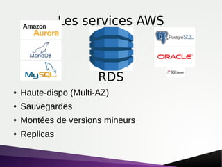 Les services AWS
● Haute-dispo (Multi-AZ)
● Sauvegardes
● Montées de versions mineurs
● Replicas
RDS
 