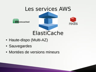 Les services AWS
● Haute-dispo (Multi-AZ)
● Sauvegardes
● Montées de versions mineurs
ElastiCache
 