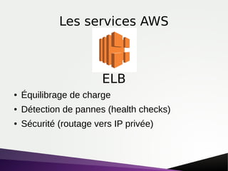 Les services AWS
● Équilibrage de charge
● Détection de pannes (health checks)
● Sécurité (routage vers IP privée)
ELB
 