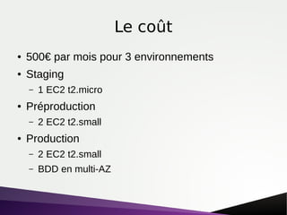 Le coût
● 500€ par mois pour 3 environnements
● Staging
– 1 EC2 t2.micro
● Préproduction
– 2 EC2 t2.small
● Production
– 2 EC2 t2.small
– BDD en multi-AZ
 