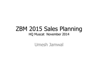 ZBM 2015 Sales Planning 
HQ Muscat November 2014 
Umesh Jamwal 
 