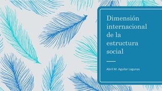 Dimensión
internacional
de la
estructura
social
Abril M. Aguilar Lagunas
 