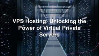 VPS Hosting: Unlocking the
Power of Virtual Private
Servers
 