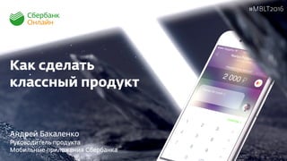 Как сделать
классный продукт
Андрей Бакаленко
Руководитель продукта
Мобильные приложения Сбербанка
#MBLT2016
 
