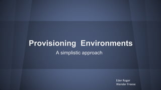Provisioning Environments
A simplistic approach
 