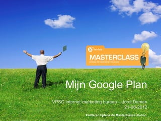Mijn Google Plan
VPSO internet marketing bureau – Jordi Damen
                                  21-06-2012
               Twitteren tijdens de Masterclass? #twfmc
 