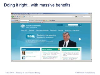 Doing it right.. with massive benefits
11 Ideas at Work – Minimising the cost of evaluation & testing © 2007 Deloitte Touche Tohmatsu
 