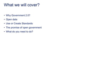 What we will cover?
• Why Government 2.0?
• Open data
• Use or Create Standards
• The promise of open government
• What do you need to do?
 