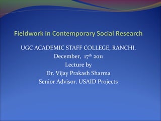 UGC ACADEMIC STAFF COLLEGE, RANCHI.
December, 17th
2011
Lecture by
Dr. Vijay Prakash Sharma
Senior Advisor. USAID Projects
 