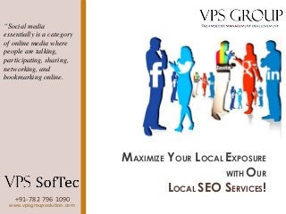 +91-782 796 1090
www.vpsgroupsolution.com
MAXIMIZE YOUR LOCAL EXPOSURE
WITH OUR
LOCAL SEO SERVICES!
“Social media
essentially is a category
of online media where
people are talking,
participating, sharing,
networking, and
bookmarking online.
 