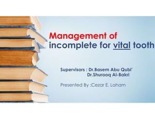 Management of
incomplete for vital tooth
Supervisors : Dr.Basem Abu Qubi’
Dr.Shurooq Al-Bakri
Presented By :Cezar E. Laham
 