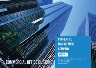 1
PROPERTY &
MANAGEMENT
COMPANY
commercial office building
57 Huynh Thuc Khang Str., Dong Da Dist., Ha Noi
Tel: +844 3773 8686    
Fax: +844 3773 7777
www.pmcweb.vn
 