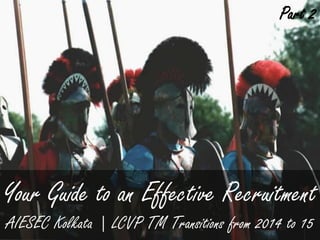 Your Guide to an Effective Recruitment
AIESEC Kolkata | LCVP TM Transitions from 2014 to 15
Part 2
 