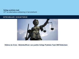 Veilige publieke taak 
VPT en alternatieve afdoening in het strafrecht 
Hélène du Croix - Beleidsofficier van justitie Veilige Publieke Taak OM Rotterdam Het 
OM en jeugdstrafzaken 
 