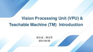 Vision Processing Unit (VPU) &
Teachable Machine (TM) Introduction
報告者：陳佑昇
2021/04/30
 