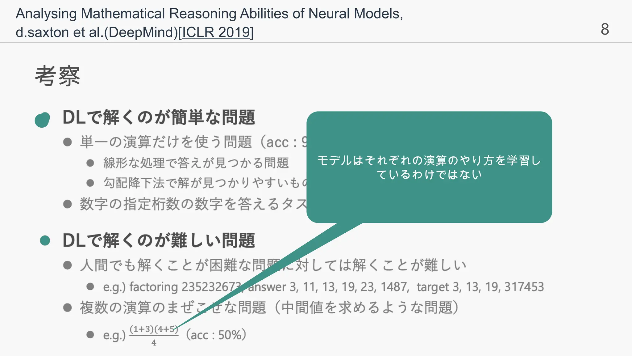 8
考察
●
Analysing Mathematical Reasoning Abilities of Neural Models,
d.saxton et al.(DeepMind)[ICLR 2019]
モデルはそれぞれの演算のやり方を学習し
ているわけではない
 