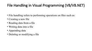 File Handling in Visual Programming (VB/VB.NET)
• File handling refers to performing operations on files such as:
• Creating a new file
• Reading data from a file
• Writing data into a file
• Appending data
• Deleting or modifying a file
 