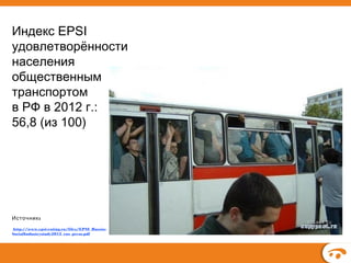 Индекс EPSI
удовлетворённости
населения
общественным
транспортом
в РФ в 2012 г.:
56,8 (из 100)

Источник :
http://www.epsi-rating.ru/files/EPSI_RussiaSocialIndustrystudy2012_rus_press.pdf

 