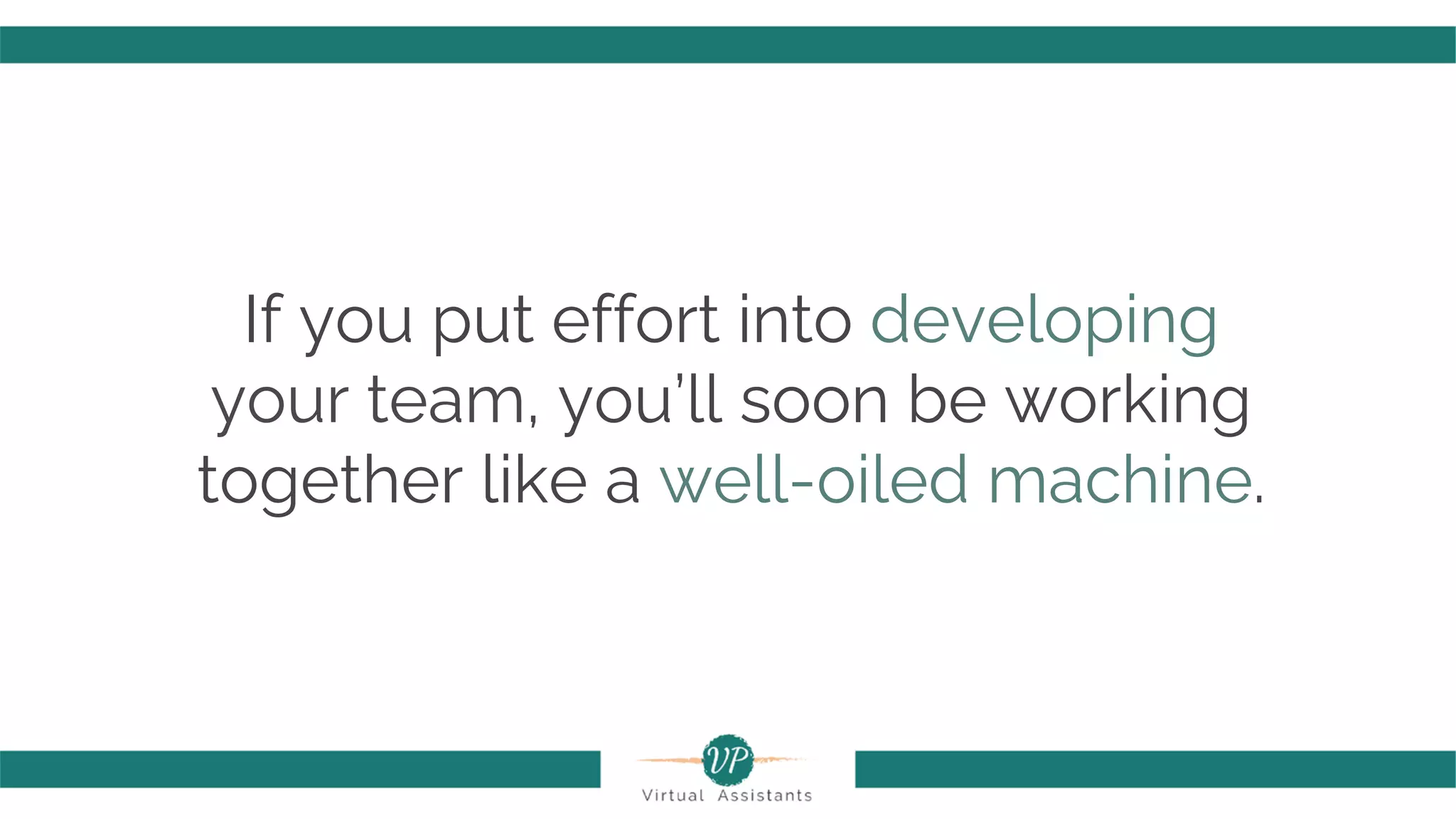 If you put effort into developing
your team, you’ll soon be working
together like a well-oiled machine.
 