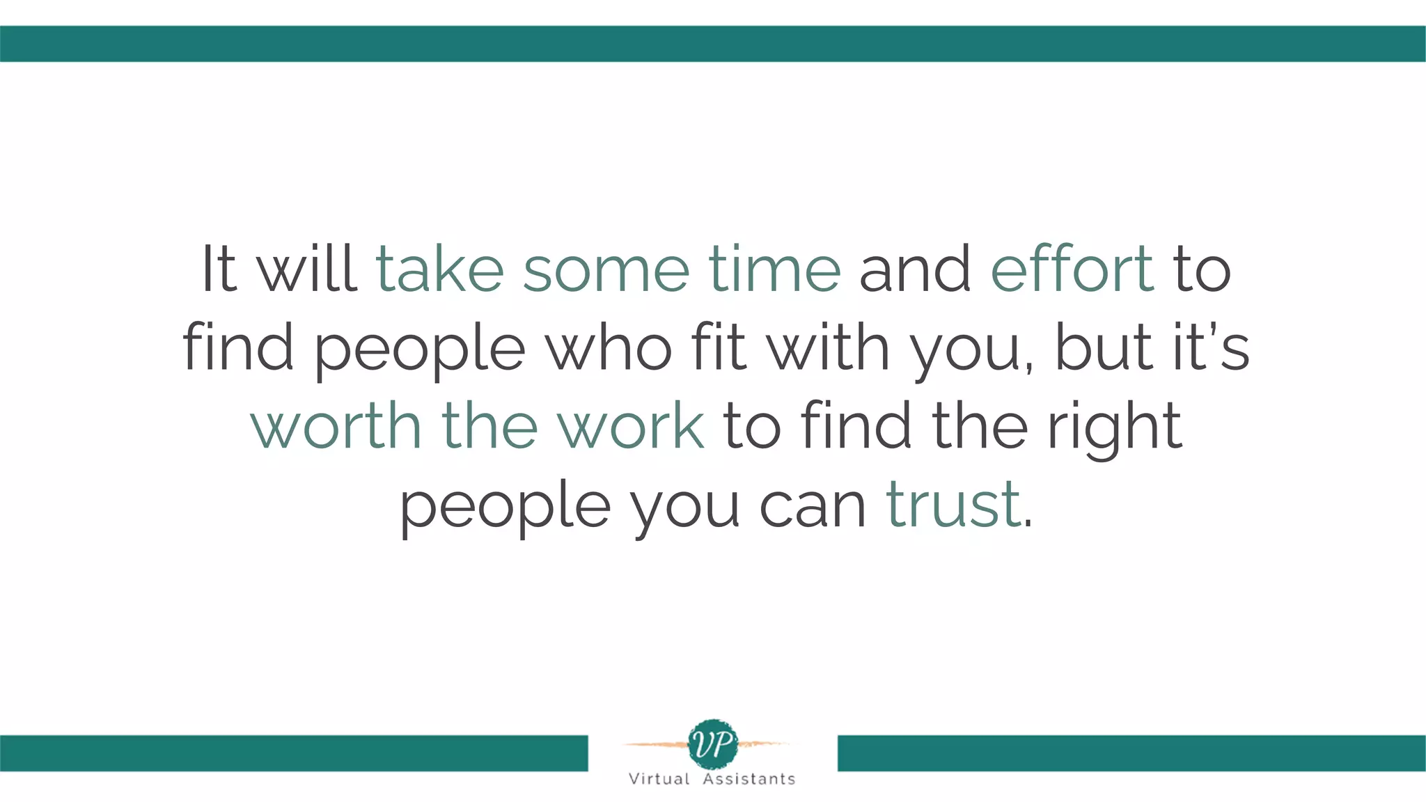 It will take some time and effort to
find people who fit with you, but it’s
worth the work to find the right
people you can trust.
 