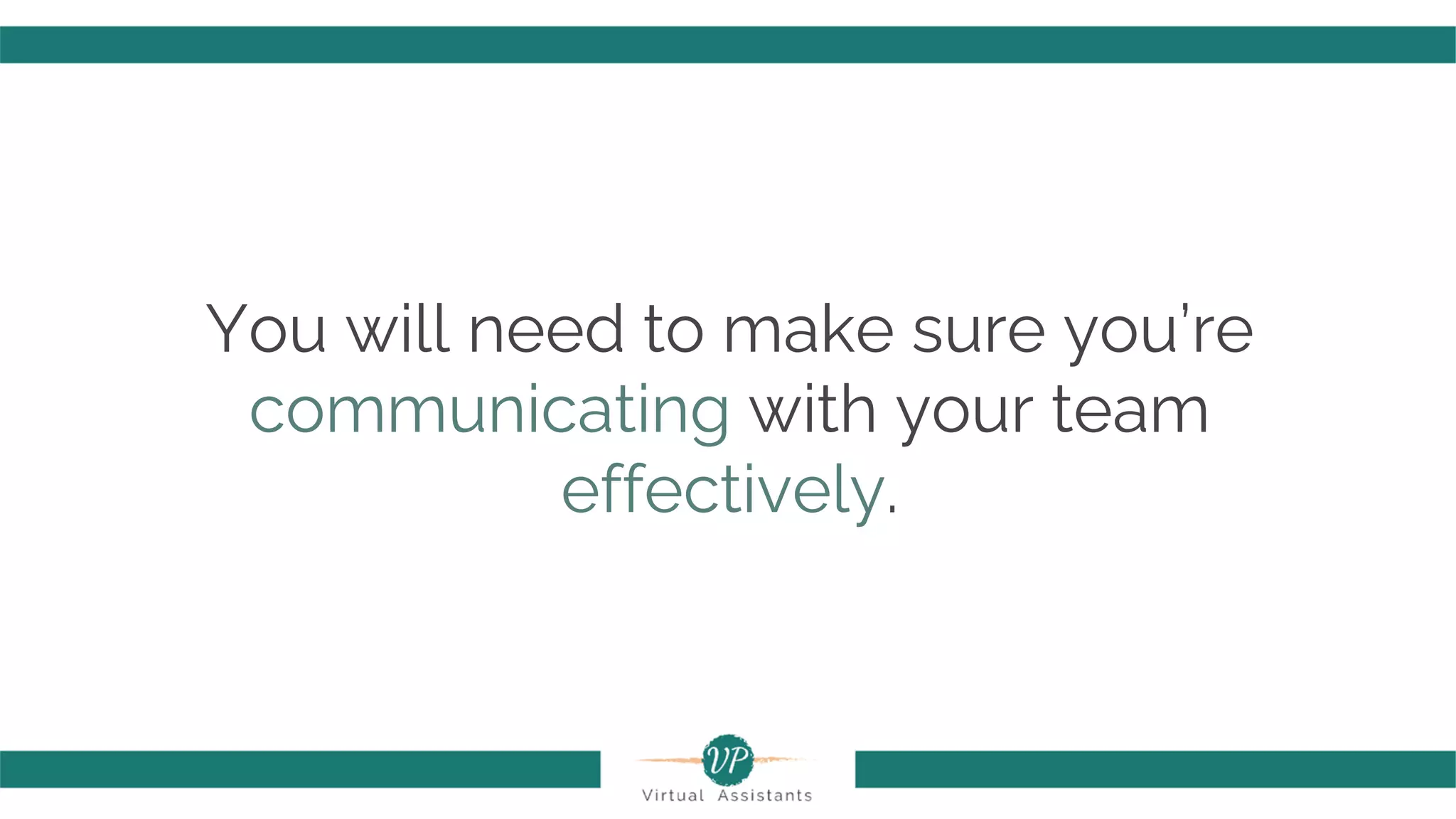 You will need to make sure you’re
communicating with your team
effectively.
 