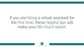 If you are hiring a virtual assistant for
the first time, these helpful tips will
make your life much easier.
 