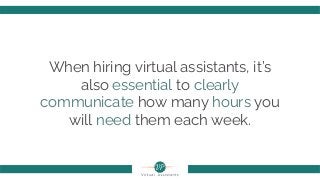 When hiring virtual assistants, it’s
also essential to clearly
communicate how many hours you
will need them each week.
 