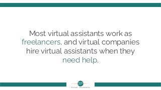 Most virtual assistants work as
freelancers, and virtual companies
hire virtual assistants when they
need help.
 