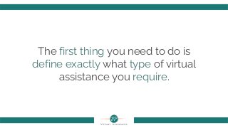 The first thing you need to do is
define exactly what type of virtual
assistance you require.
 