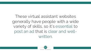 These virtual assistant websites
generally have people with a wide
variety of skills, so it’s essential to
post an ad that is clear and well-
written.
 