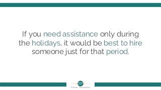 If you need assistance only during
the holidays, it would be best to hire
someone just for that period.
 